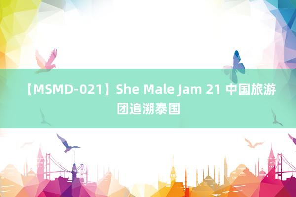 【MSMD-021】She Male Jam 21 中国旅游团追溯泰国