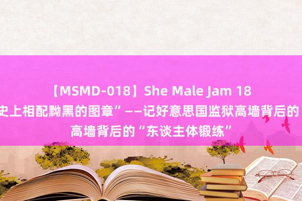 【MSMD-018】She Male Jam 18 特稿：“费城历史上相配黝黑的图章”——记好意思国监狱高墙背后的“东谈主体锻练”