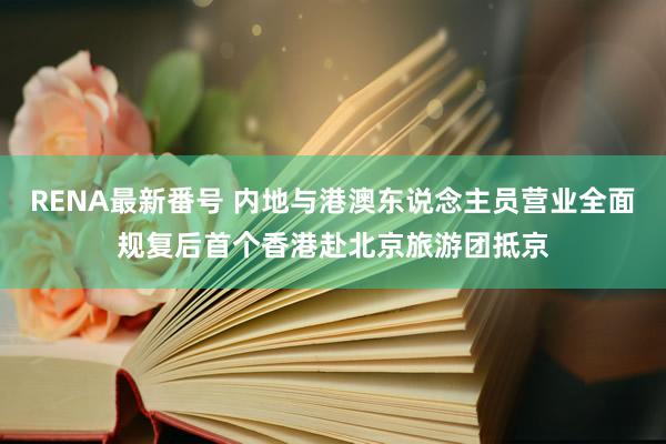 RENA最新番号 内地与港澳东说念主员营业全面规复后首个香港赴北京旅游团抵京