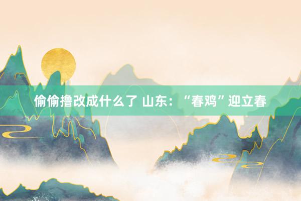 偷偷撸改成什么了 山东：“春鸡”迎立春