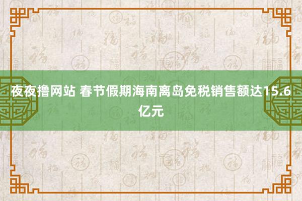 夜夜撸网站 春节假期海南离岛免税销售额达15.6亿元