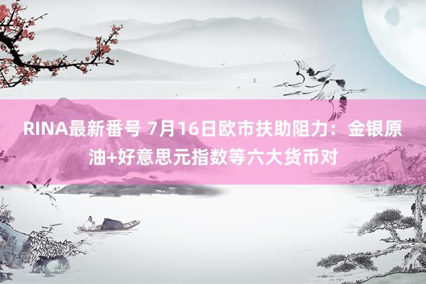 RINA最新番号 7月16日欧市扶助阻力：金银原油+好意思元指数等六大货币对