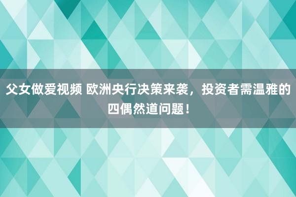 父女做爱视频 欧洲央行决策来袭，投资者需温雅的四偶然道问题！