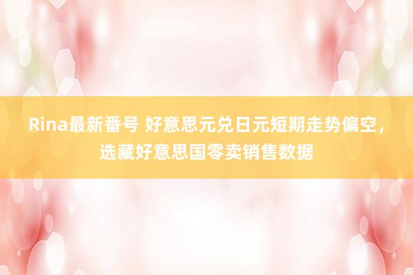 Rina最新番号 好意思元兑日元短期走势偏空，选藏好意思国零卖销售数据