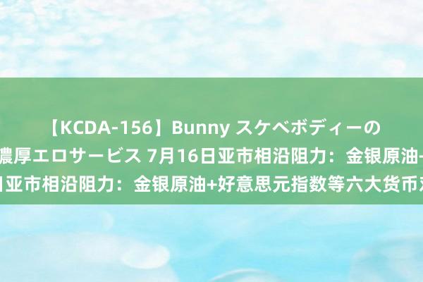 【KCDA-156】Bunny スケベボディーのバニーガールが手と口で濃厚エロサービス 7月16日亚市相沿阻力：金银原油+好意思元指数等六大货币对