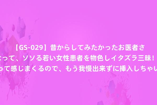 【GS-029】昔からしてみたかったお医者さんゴッコ ニセ医者になって、ソソる若い女性患者を物色しイタズラ三昧！パンツにシミまで作って感じまくるので、もう我慢出来ずに挿入しちゃいました。ああ、昔から憧れていたお医者さんゴッコをついに達成！ 海酬酢易风向：大豆、玉米和小麦市集悠扬，环球买卖神色将奈何重塑？