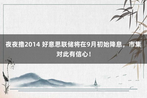 夜夜撸2014 好意思联储将在9月初始降息，市集对此有信心！