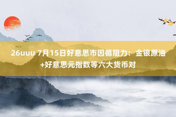 26uuu 7月15日好意思市因循阻力：金银原油+好意思元指数等六大货币对