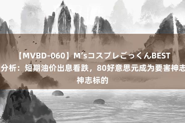 【MVBD-060】M’sコスプレごっくんBEST 原油分析：短期油价出息看跌，80好意思元成为要害神志标的