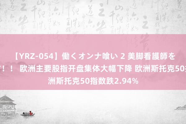 【YRZ-054】働くオンナ喰い 2 美脚看護師を食い散らかす！！ 欧洲主要股指开盘集体大幅下降 欧洲斯托克50指数跌2.94%