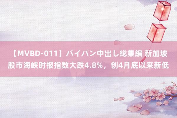 【MVBD-011】パイパン中出し総集編 新加坡股市海峡时报指数大跌4.8%，创4月底以来新低