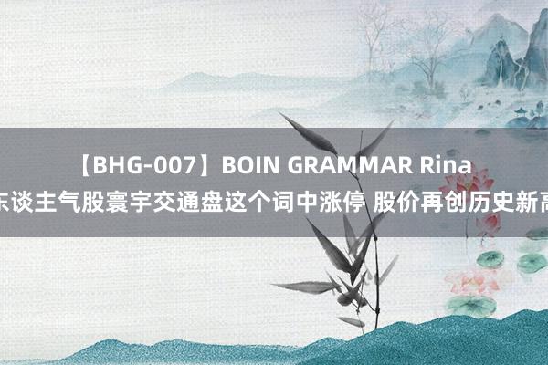 【BHG-007】BOIN GRAMMAR Rina 东谈主气股寰宇交通盘这个词中涨停 股价再创历史新高