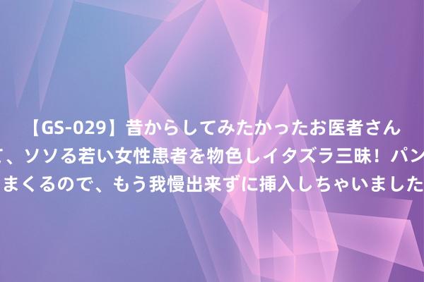 【GS-029】昔からしてみたかったお医者さんゴッコ ニセ医者になって、ソソる若い女性患者を物色しイタズラ三昧！パンツにシミまで作って感じまくるので、もう我慢出来ずに挿入しちゃいました。ああ、昔から憧れていたお医者さんゴッコをついに達成！ 韩国KOSPI指数跌幅扩大至10%，为2008年以来最大跌幅