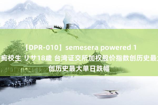 【DPR-010】semesera powered 10 ギャル女痴校生 リサ18歳 台湾证交所加权股价指数创历史最大单日跌幅