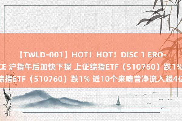 【TWLD-001】HOT！HOT！DISC 1 ERO-BODY BURNING DANCE 沪指午后加快下探 上证综指ETF（510760）跌1% 近10个来畴昔净流入超4亿元