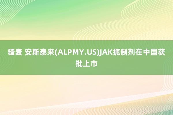 骚麦 安斯泰来(ALPMY.US)JAK扼制剂在中国获批上市