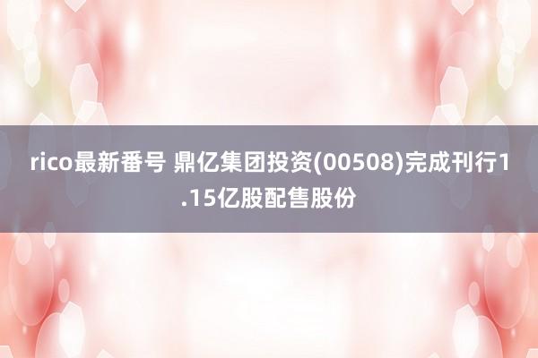 rico最新番号 鼎亿集团投资(00508)完成刊行1.15亿股配售股份