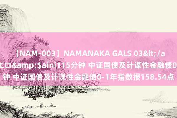 【NAM-003】NAMANAKA GALS 03</a>2010-08-27ピエロ&$aini115分钟 中证国债及计谋性金融债0-1年指数报158.54点