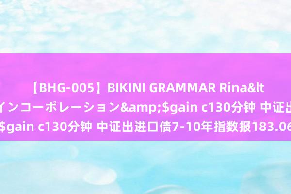 【BHG-005】BIKINI GRAMMAR Rina</a>2017-04-23ゲインコーポレーション&$gain c130分钟 中证出进口债7-10年指数报183.06点