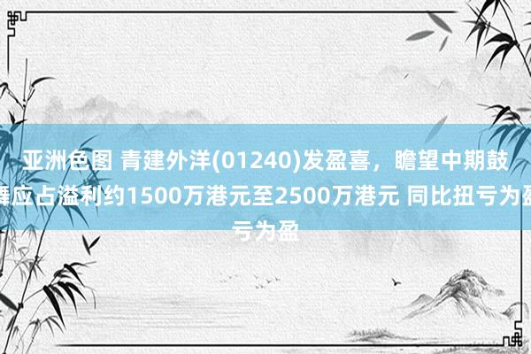 亚洲色图 青建外洋(01240)发盈喜，瞻望中期鼓舞应占溢利约1500万港元至2500万港元 同比扭亏为盈