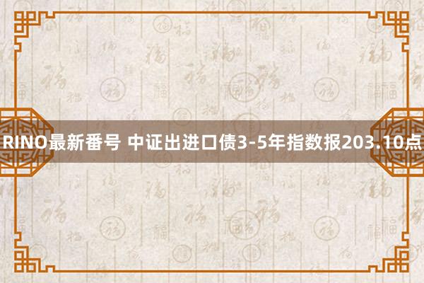 RINO最新番号 中证出进口债3-5年指数报203.10点