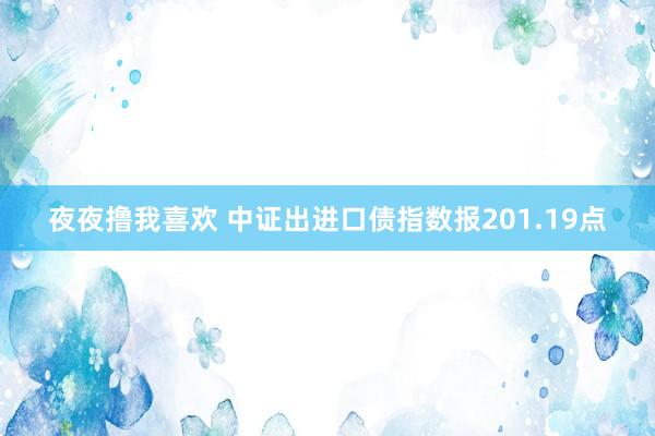 夜夜撸我喜欢 中证出进口债指数报201.19点