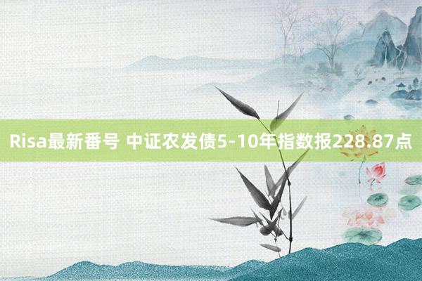 Risa最新番号 中证农发债5-10年指数报228.87点