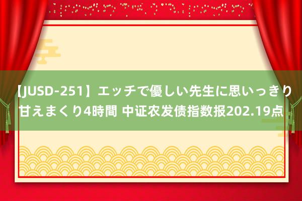 【JUSD-251】エッチで優しい先生に思いっきり甘えまくり4時間 中证农发债指数报202.19点