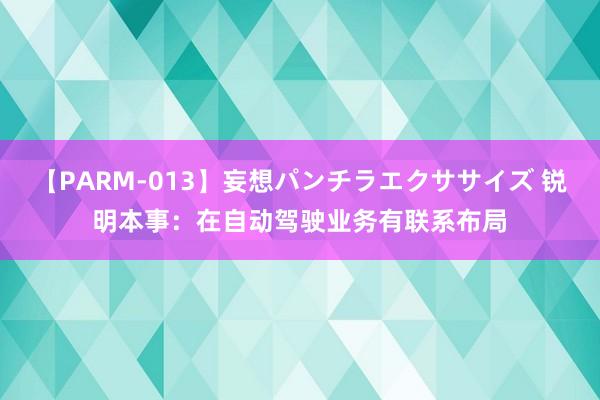 【PARM-013】妄想パンチラエクササイズ 锐明本事：在自动驾驶业务有联系布局