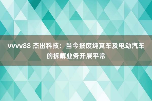 vvvv88 杰出科技：当今报废纯真车及电动汽车的拆解业务开展平常