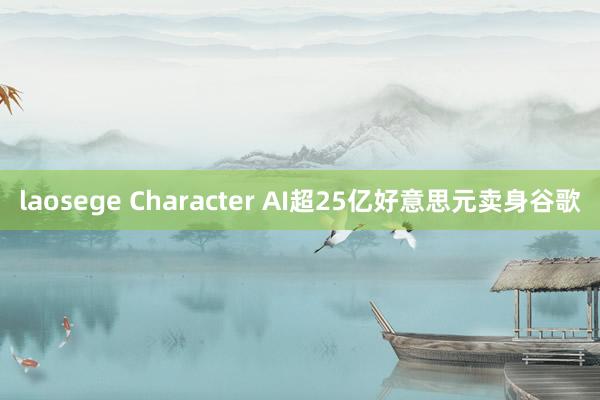 laosege Character AI超25亿好意思元卖身谷歌