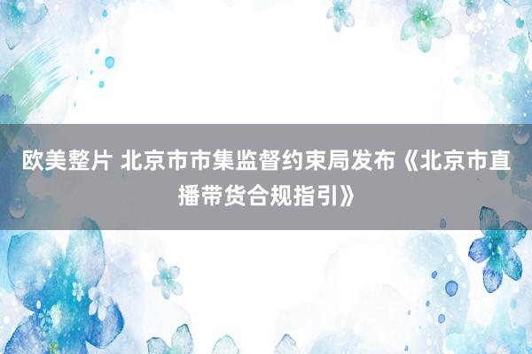 欧美整片 北京市市集监督约束局发布《北京市直播带货合规指引》