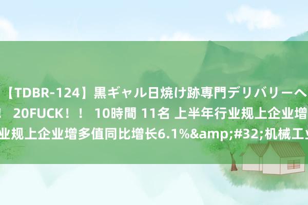 【TDBR-124】黒ギャル日焼け跡専門デリバリーヘルス チョーベスト！！ 20FUCK！！ 10時間 11名 上半年行业规上企业增多值同比增长6.1%&#32;机械工业驱动稳中有进