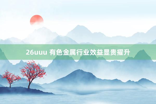 26uuu 有色金属行业效益显贵擢升