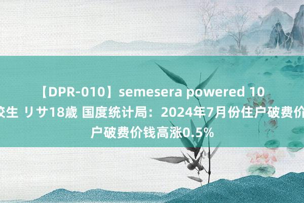 【DPR-010】semesera powered 10 ギャル女痴校生 リサ18歳 国度统计局：2024年7月份住户破费价钱高涨0.5%