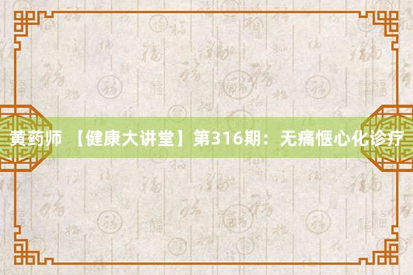 黄药师 【健康大讲堂】第316期：无痛惬心化诊疗