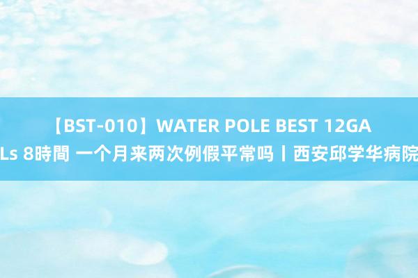 【BST-010】WATER POLE BEST 12GALs 8時間 一个月来两次例假平常吗丨西安邱学华病院