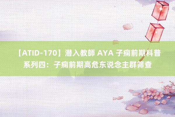 【ATID-170】潜入教師 AYA 子痫前期科普系列四：子痫前期高危东说念主群筛查