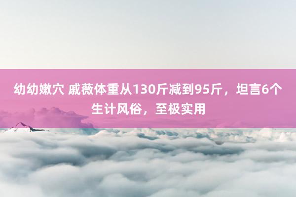 幼幼嫩穴 戚薇体重从130斤减到95斤，坦言6个生计风俗，至极实用