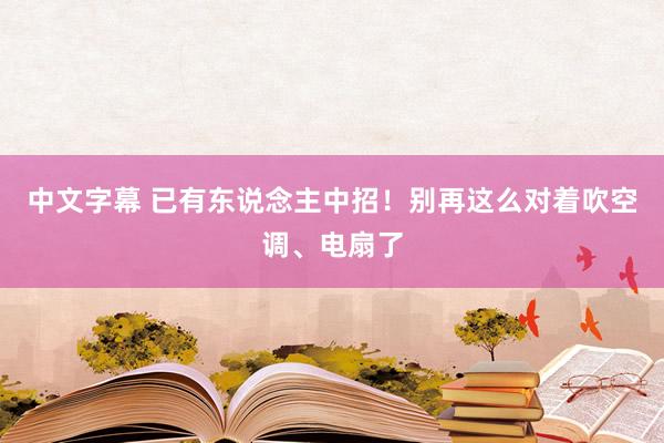 中文字幕 已有东说念主中招！别再这么对着吹空调、电扇了