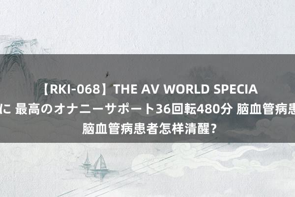 【RKI-068】THE AV WORLD SPECIAL あなただけに 最高のオナニーサポート36回転480分 脑血管病患者怎样清醒？