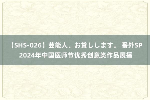 【SHS-026】芸能人、お貸しします。 番外SP 2024年中国医师节优秀创意类作品展播