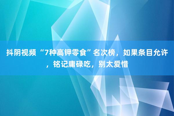 抖阴视频 “7种高钾零食”名次榜，如果条目允许，铭记庸碌吃，别太爱惜