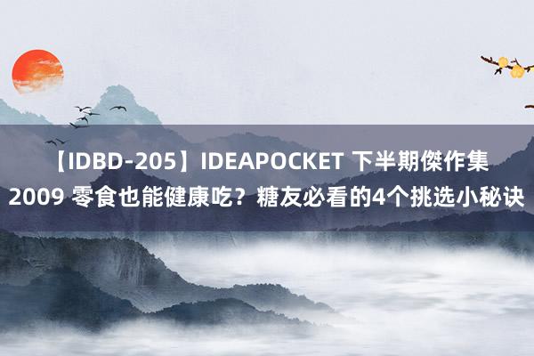 【IDBD-205】IDEAPOCKET 下半期傑作集2009 零食也能健康吃？糖友必看的4个挑选小秘诀