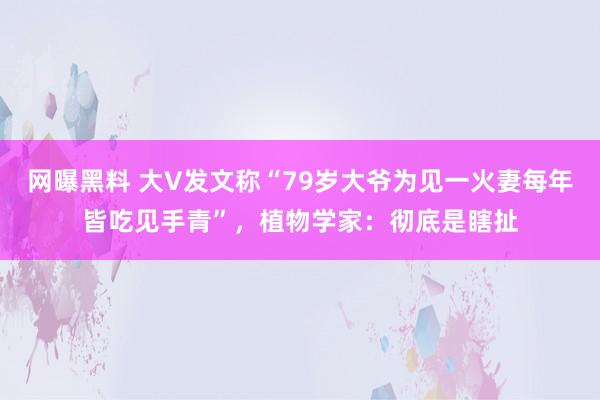 网曝黑料 大V发文称“79岁大爷为见一火妻每年皆吃见手青”，植物学家：彻底是瞎扯