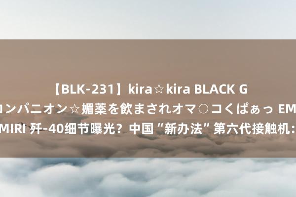 【BLK-231】kira☆kira BLACK GAL 黒ギャル中出し温泉コンパニオン☆媚薬を飲まされオマ○コくぱぁっ EMIRI 歼-40细节曝光？中国“新办法”第六代接触机：好意思国跟是不跟？