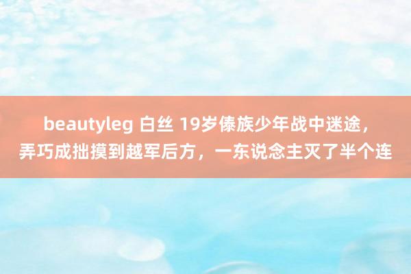 beautyleg 白丝 19岁傣族少年战中迷途，弄巧成拙摸到越军后方，一东说念主灭了半个连