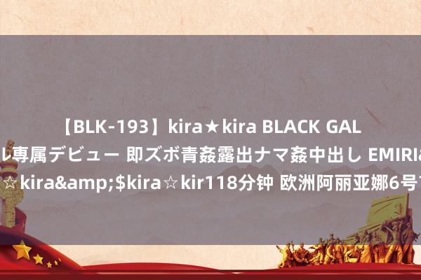 【BLK-193】kira★kira BLACK GAL DEBUT 日焼け黒ギャル専属デビュー 即ズボ青姦露出ナマ姦中出し EMIRI</a>2014-11-19kira☆kira&$kira☆kir118分钟 欧洲阿丽亚娜6号首发失败！不跟中国载东谈主飞船配合，欧洲分工更难