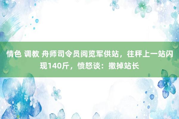 情色 调教 舟师司令员阅览军供站，往秤上一站闪现140斤，愤怒谈：撤掉站长