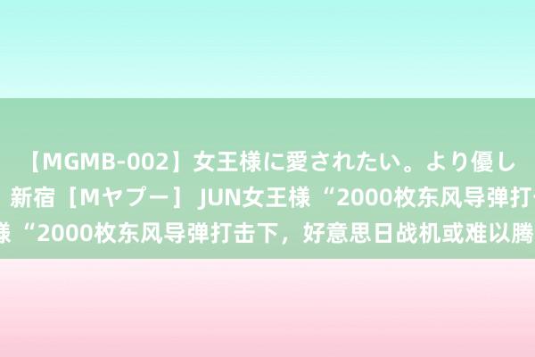 【MGMB-002】女王様に愛されたい。より優しく、よりいやらしく。 新宿［Mヤプー］ JUN女王様 “2000枚东风导弹打击下，好意思日战机或难以腾飞”